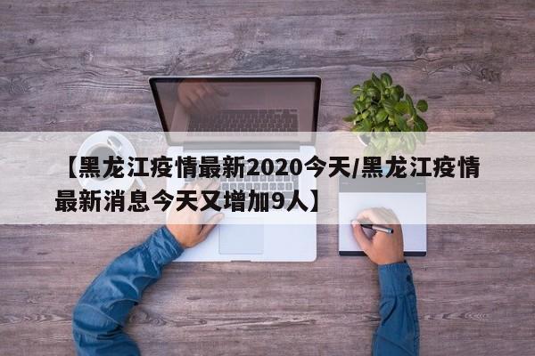 【黑龙江疫情最新2020今天/黑龙江疫情最新消息今天又增加9人】