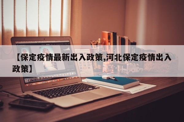 【保定疫情最新出入政策,河北保定疫情出入政策】