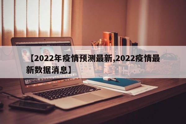 【2022年疫情预测最新,2022疫情最新数据消息】