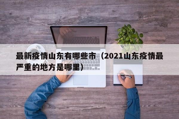 最新疫情山东有哪些市（2021山东疫情最严重的地方是哪里）