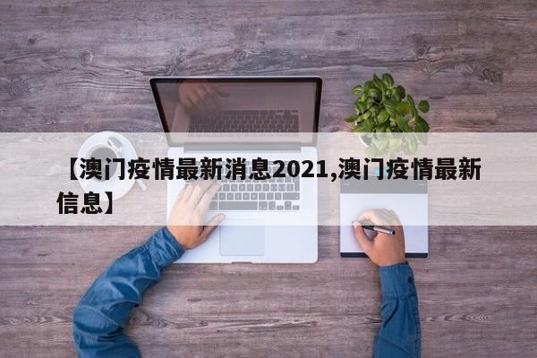 【澳门疫情最新消息2021,澳门疫情最新信息】