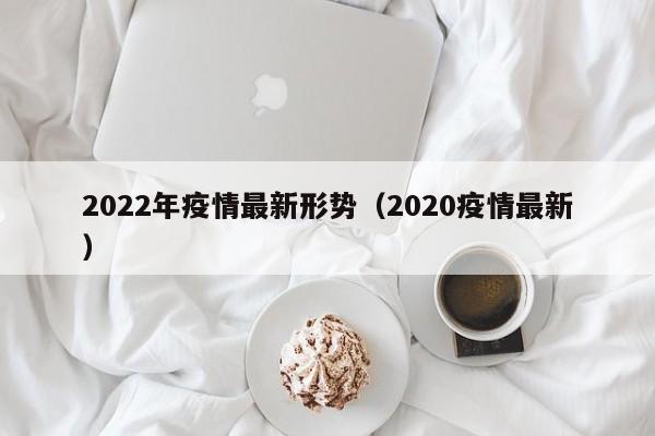 2022年疫情最新形势（2020疫情最新）