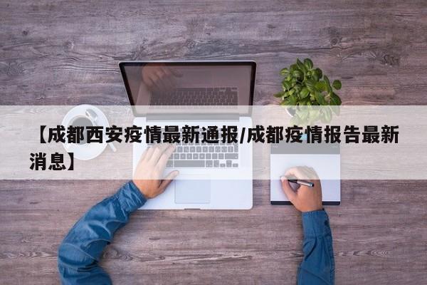 【成都西安疫情最新通报/成都疫情报告最新消息】