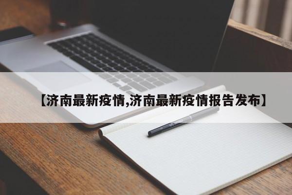【济南最新疫情,济南最新疫情报告发布】