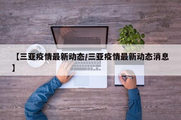 【三亚疫情最新动态/三亚疫情最新动态消息】