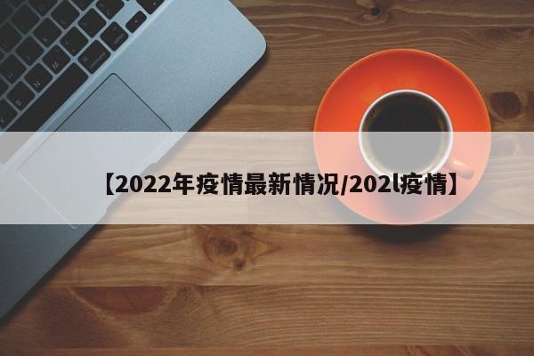 【2022年疫情最新情况/202l疫情】