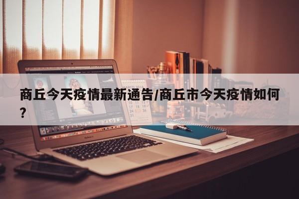 商丘今天疫情最新通告/商丘市今天疫情如何?
