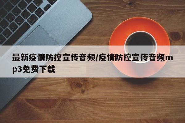 最新疫情防控宣传音频/疫情防控宣传音频mp3免费下载