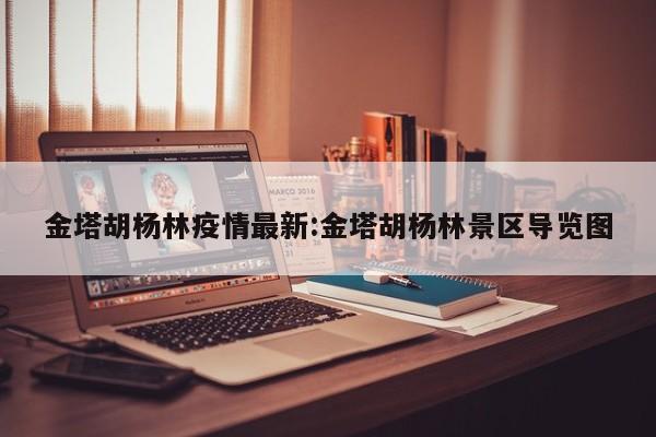 金塔胡杨林疫情最新:金塔胡杨林景区导览图