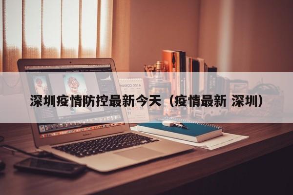深圳疫情防控最新今天（疫情最新 深圳）