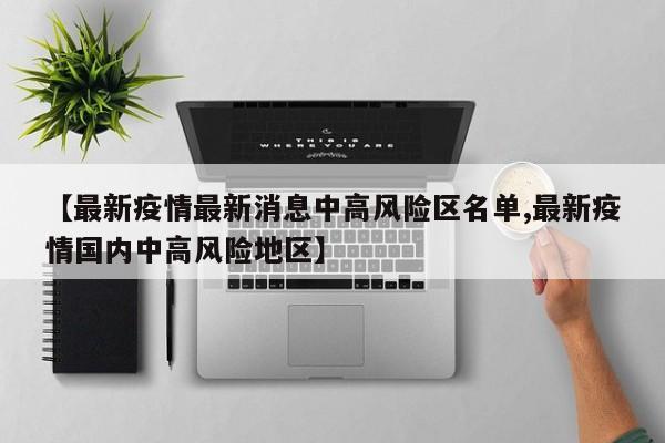 【最新疫情最新消息中高风险区名单,最新疫情国内中高风险地区】
