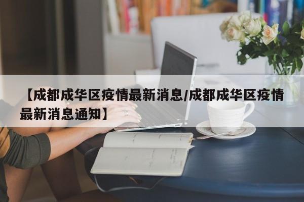 【成都成华区疫情最新消息/成都成华区疫情最新消息通知】