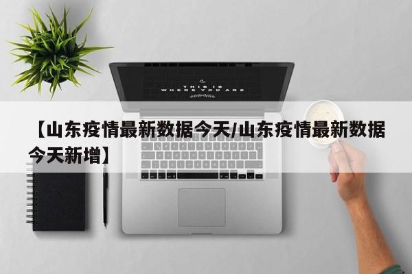 【山东疫情最新数据今天/山东疫情最新数据今天新增】