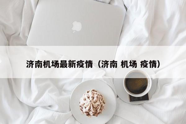 济南机场最新疫情（济南 机场 疫情）
