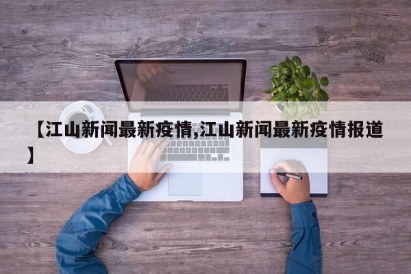 【江山新闻最新疫情,江山新闻最新疫情报道】