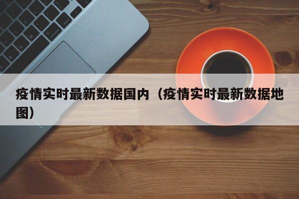 疫情实时最新数据国内（疫情实时最新数据地图）