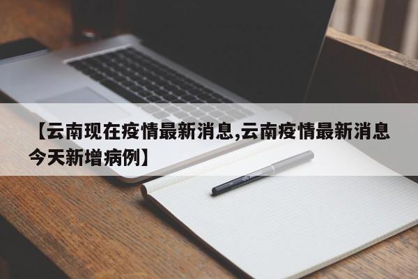 【云南现在疫情最新消息,云南疫情最新消息今天新增病例】