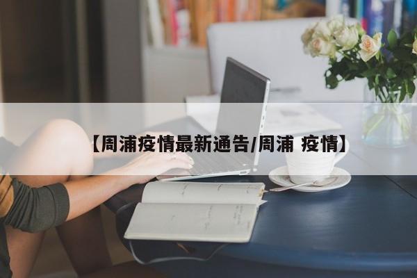 【周浦疫情最新通告/周浦 疫情】