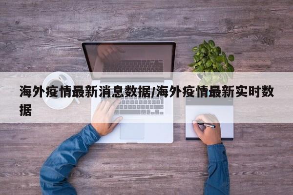 海外疫情最新消息数据/海外疫情最新实时数据