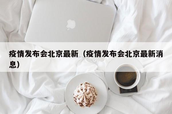 疫情发布会北京最新（疫情发布会北京最新消息）