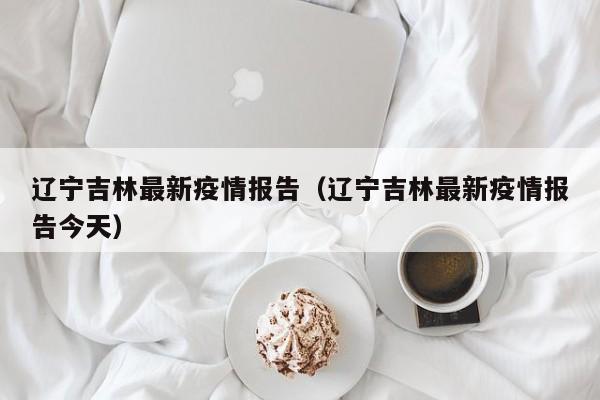 辽宁吉林最新疫情报告（辽宁吉林最新疫情报告今天）