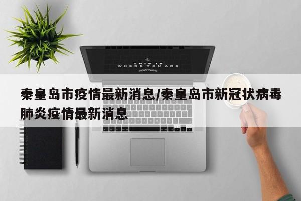 秦皇岛市疫情最新消息/秦皇岛市新冠状病毒肺炎疫情最新消息