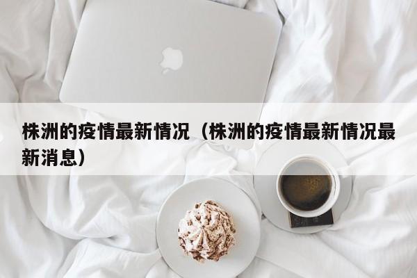 株洲的疫情最新情况（株洲的疫情最新情况最新消息）