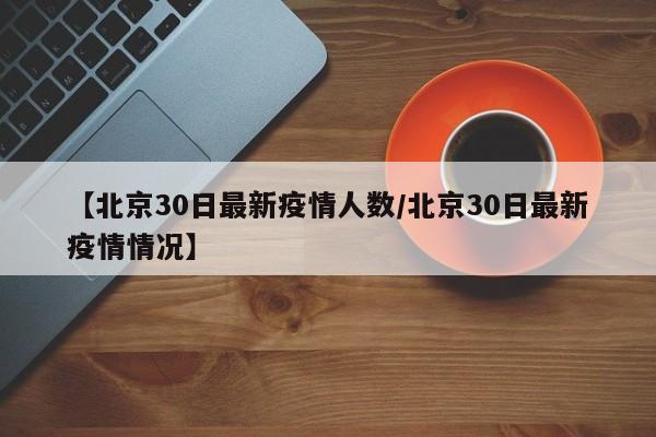 【北京30日最新疫情人数/北京30日最新疫情情况】