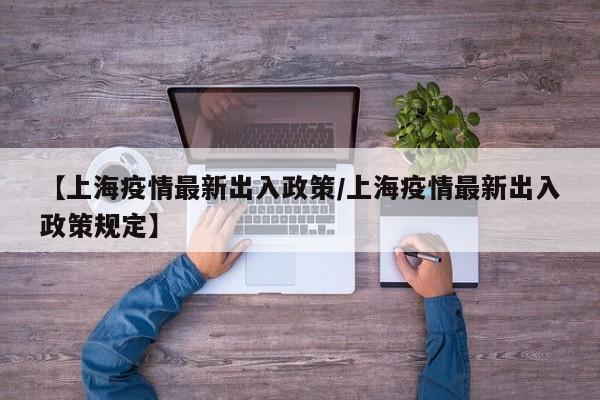 【上海疫情最新出入政策/上海疫情最新出入政策规定】