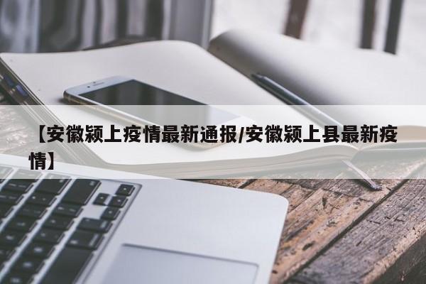 【安徽颍上疫情最新通报/安徽颍上县最新疫情】