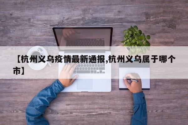 【杭州义乌疫情最新通报,杭州义乌属于哪个市】