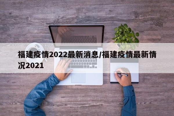 福建疫情2022最新消息/福建疫情最新情况2021