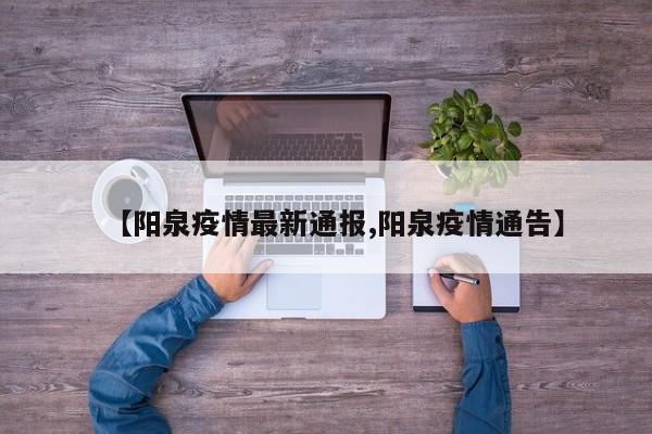 【阳泉疫情最新通报,阳泉疫情通告】