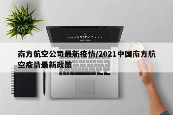 南方航空公司最新疫情/2021中国南方航空疫情最新政策