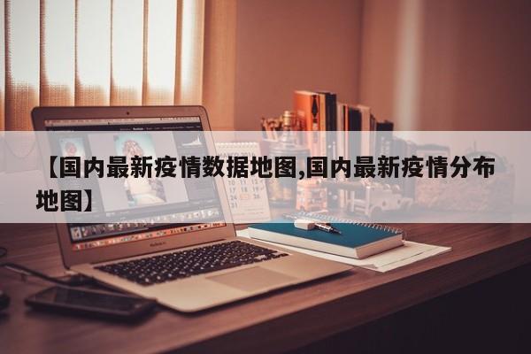 【国内最新疫情数据地图,国内最新疫情分布地图】