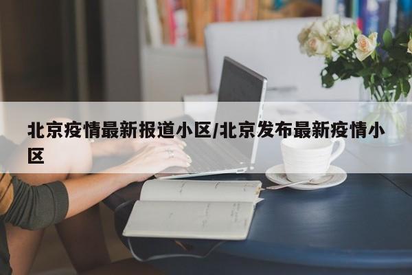 北京疫情最新报道小区/北京发布最新疫情小区