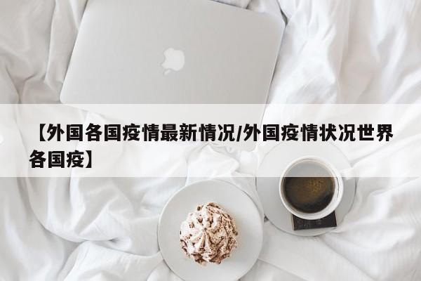 【外国各国疫情最新情况/外国疫情状况世界各国疫】