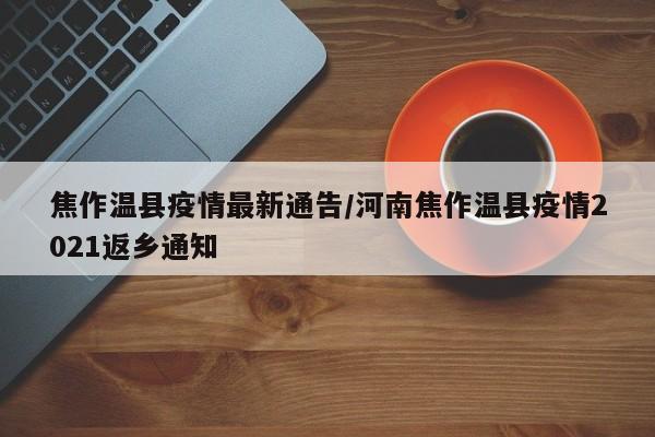 焦作温县疫情最新通告/河南焦作温县疫情2021返乡通知