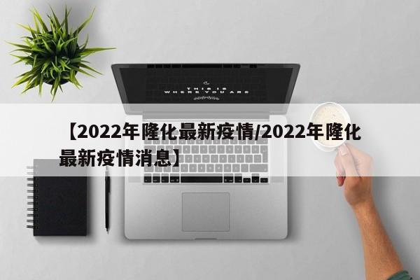 【2022年隆化最新疫情/2022年隆化最新疫情消息】