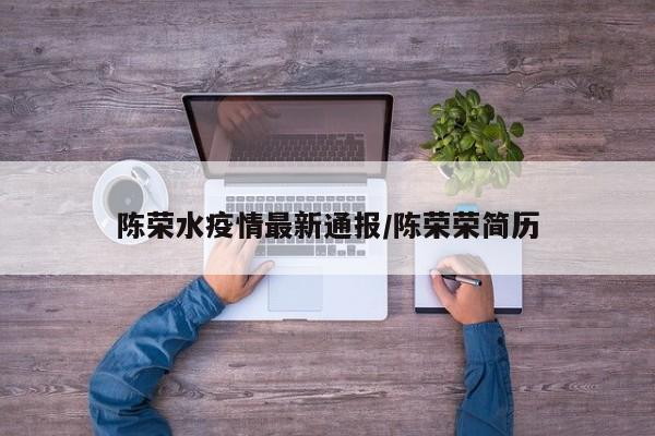 陈荣水疫情最新通报/陈荣荣简历
