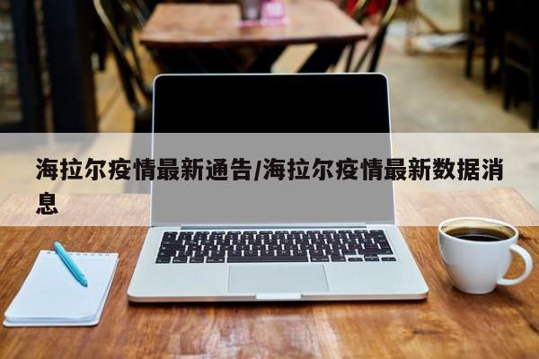 海拉尔疫情最新通告/海拉尔疫情最新数据消息