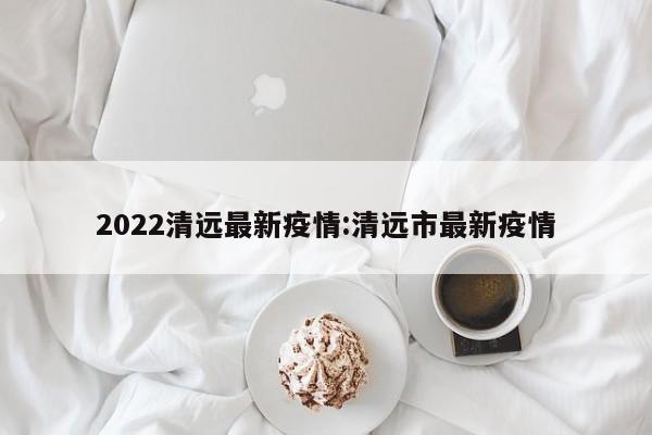 2022清远最新疫情:清远市最新疫情