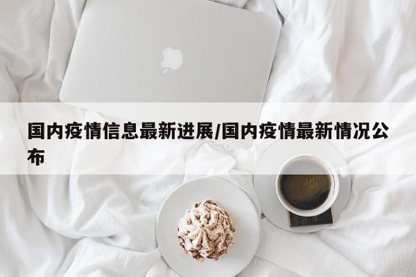 国内疫情信息最新进展/国内疫情最新情况公布