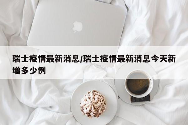 瑞士疫情最新消息/瑞士疫情最新消息今天新增多少例