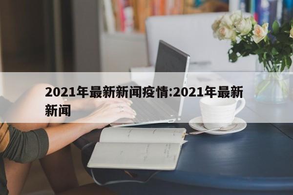 2021年最新新闻疫情:2021年最新 新闻