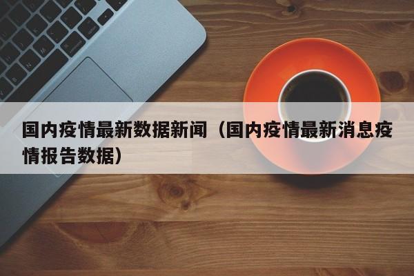 国内疫情最新数据新闻（国内疫情最新消息疫情报告数据）
