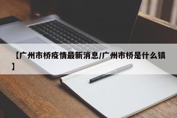 【广州市桥疫情最新消息/广州市桥是什么镇】