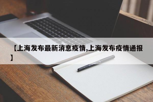 【上海发布最新消息疫情,上海发布疫情通报】