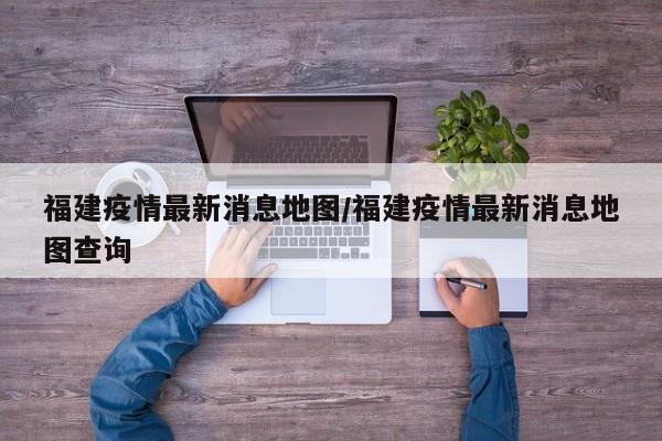 福建疫情最新消息地图/福建疫情最新消息地图查询