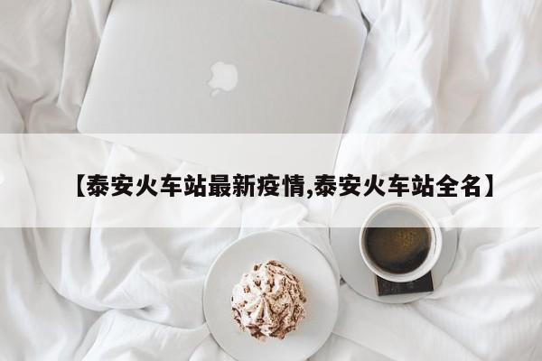【泰安火车站最新疫情,泰安火车站全名】